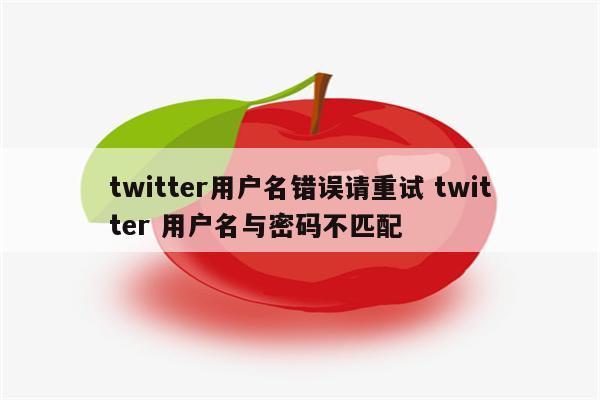 twitter用户名错误请重试 twitter 用户名与密码不匹配