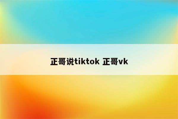 正哥说tiktok 正哥vk