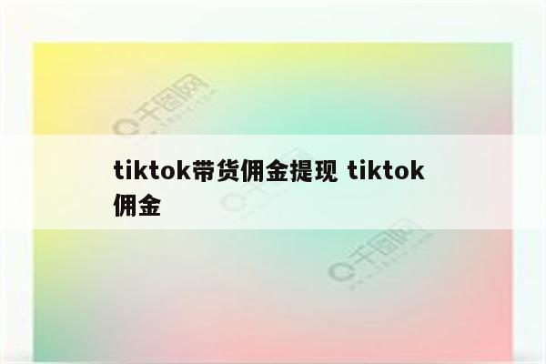 tiktok带货佣金提现 tiktok 佣金
