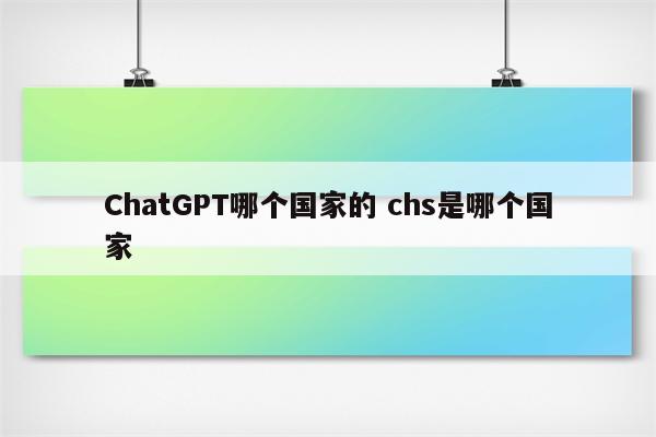 ChatGPT哪个国家的 chs是哪个国家