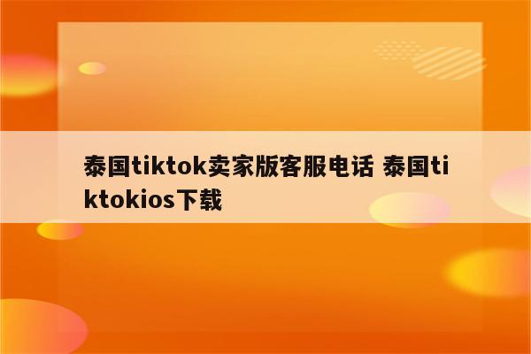 泰国tiktok卖家版客服电话 泰国tiktokios下载