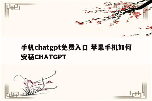 手机chatgpt免费入口 苹果手机如何安装CHATGPT