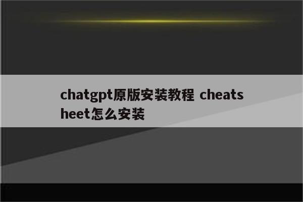 chatgpt原版安装教程 cheatsheet怎么安装