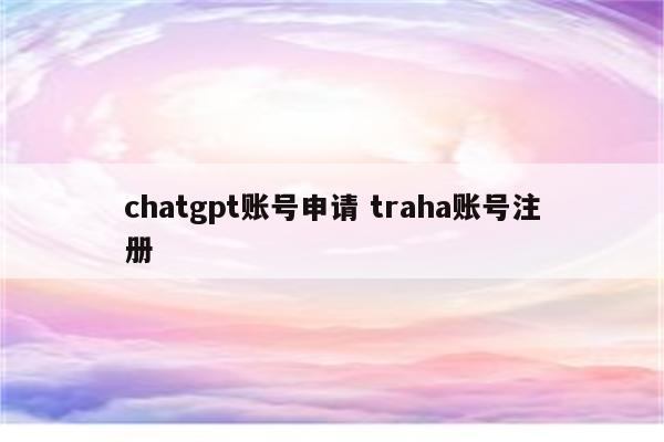 chatgpt账号申请 traha账号注册