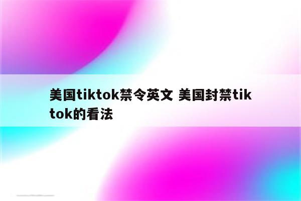 美国tiktok禁令英文 美国封禁tiktok的看法
