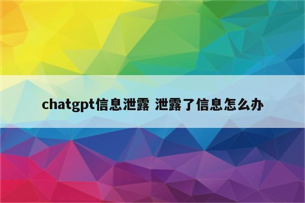 chatgpt信息泄露 泄露了信息怎么办