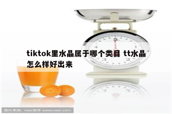 tiktok里水晶属于哪个类目 tt水晶怎么样好出来