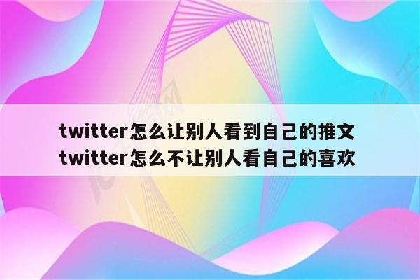 twitter怎么让别人看到自己的推文 twitter怎么不让别人看自己的喜欢