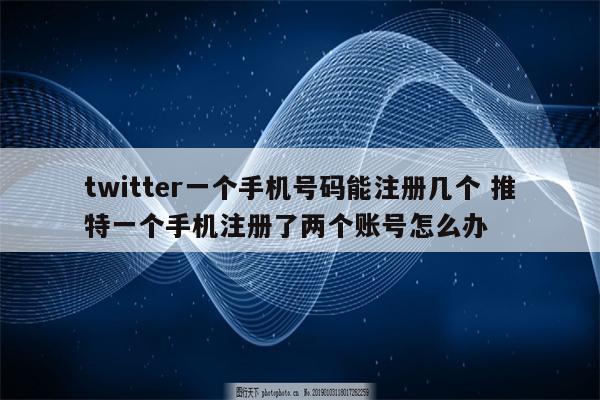 twitter一个手机号码能注册几个 推特一个手机注册了两个账号怎么办