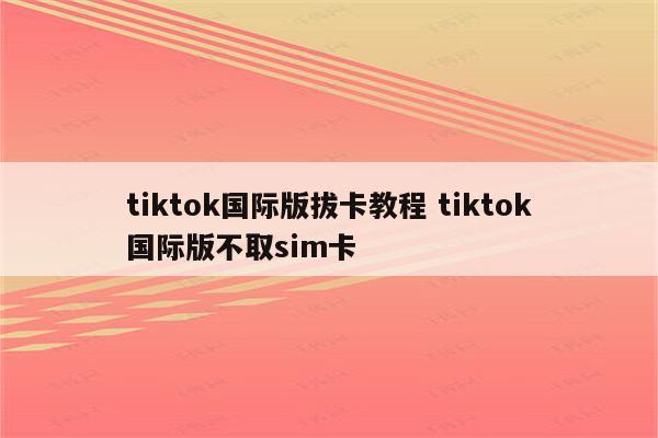 tiktok国际版拔卡教程 tiktok国际版不取sim卡