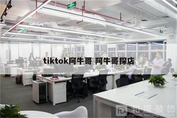 tiktok阿牛哥 阿牛哥探店