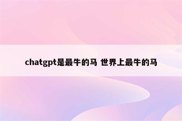 chatgpt是最牛的马 世界上最牛的马