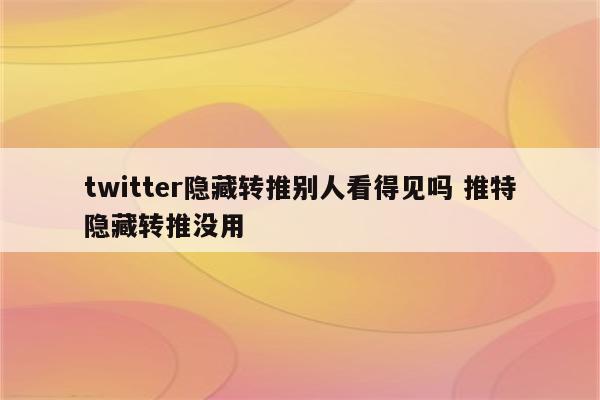 twitter隐藏转推别人看得见吗 推特隐藏转推没用