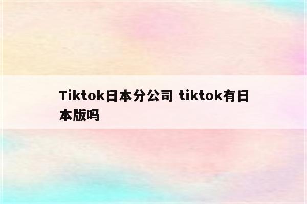 Tiktok日本分公司 tiktok有日本版吗