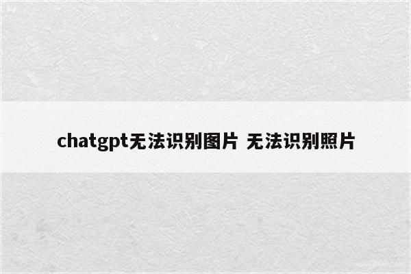chatgpt无法识别图片 无法识别照片