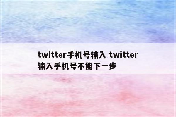 twitter手机号输入 twitter输入手机号不能下一步