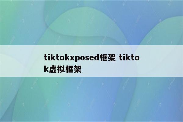 tiktokxposed框架 tiktok虚拟框架