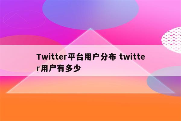 Twitter平台用户分布 twitter用户有多少
