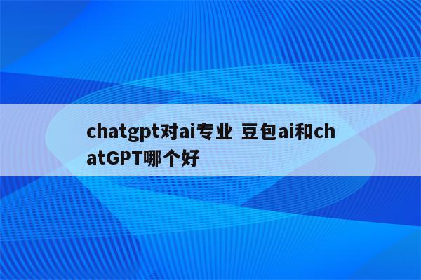 chatgpt对ai专业 豆包ai和chatGPT哪个好