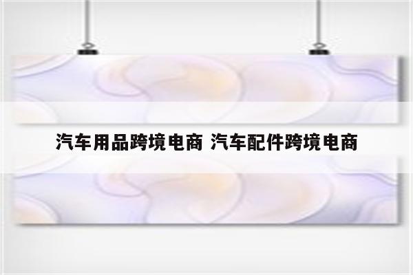 汽车用品跨境电商 汽车配件跨境电商