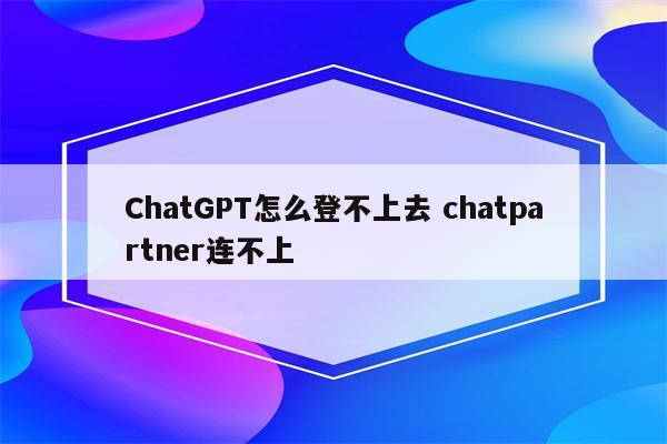 ChatGPT怎么登不上去 chatpartner连不上