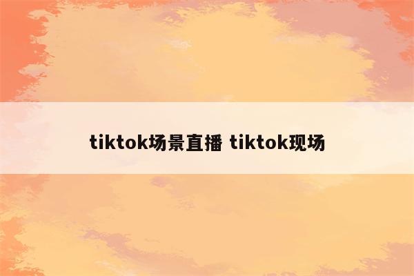 tiktok场景直播 tiktok现场