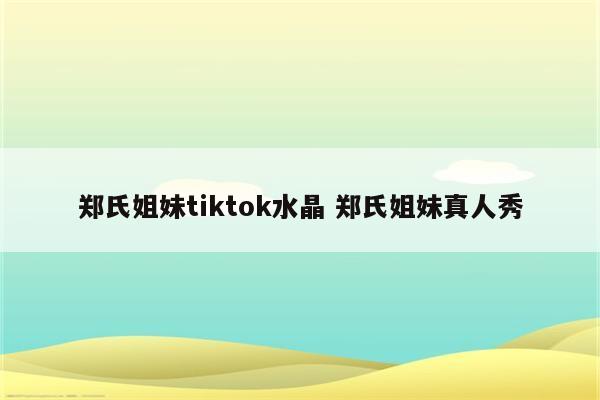 郑氏姐妹tiktok水晶 郑氏姐妹真人秀