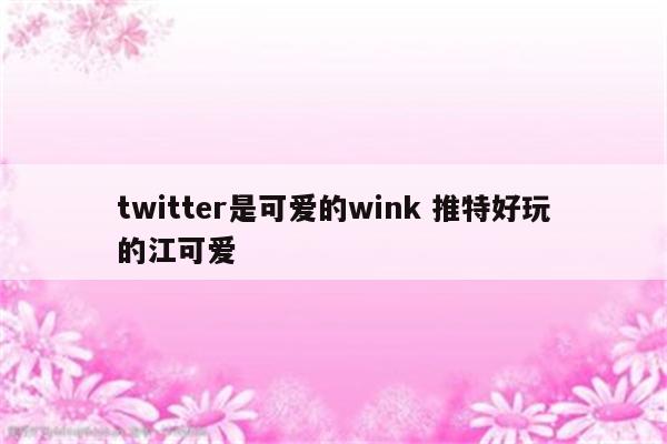 twitter是可爱的wink 推特好玩的江可爱