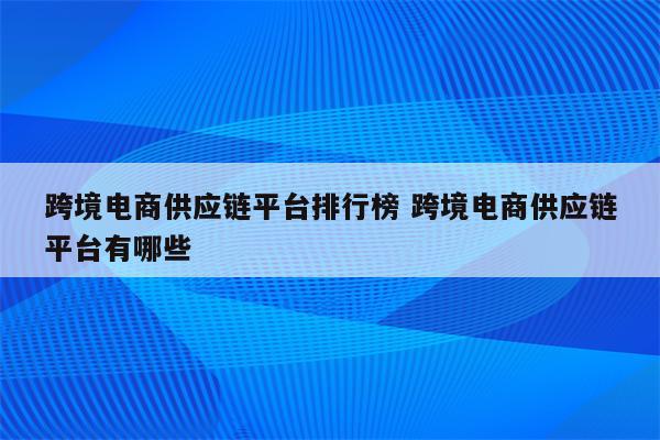 跨境电商供应链平台排行榜 跨境电商供应链平台有哪些