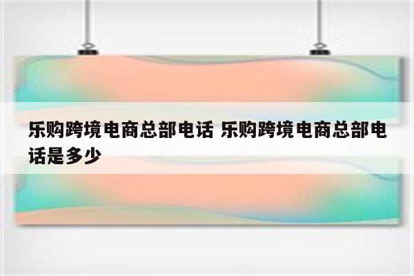 乐购跨境电商总部电话 乐购跨境电商总部电话是多少