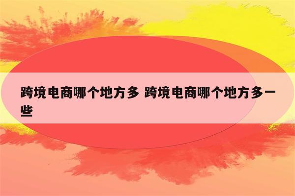 跨境电商哪个地方多 跨境电商哪个地方多一些