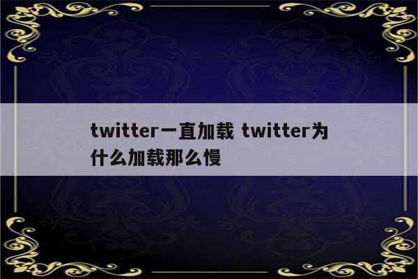 twitter一直加载 twitter为什么加载那么慢