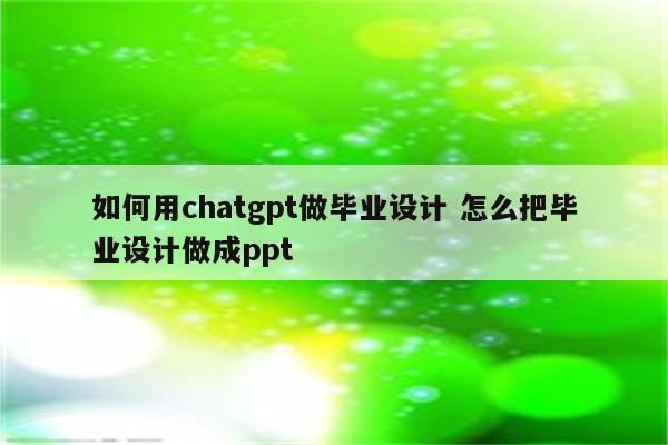 如何用chatgpt做毕业设计 怎么把毕业设计做成ppt