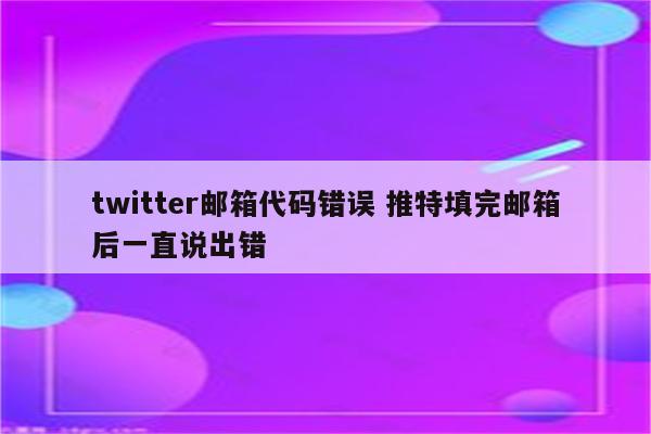 twitter邮箱代码错误 推特填完邮箱后一直说出错