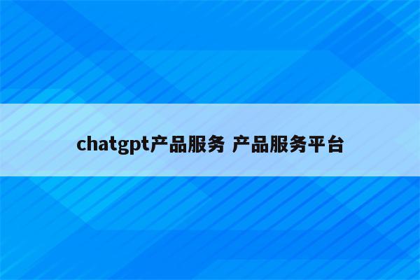 chatgpt产品服务 产品服务平台