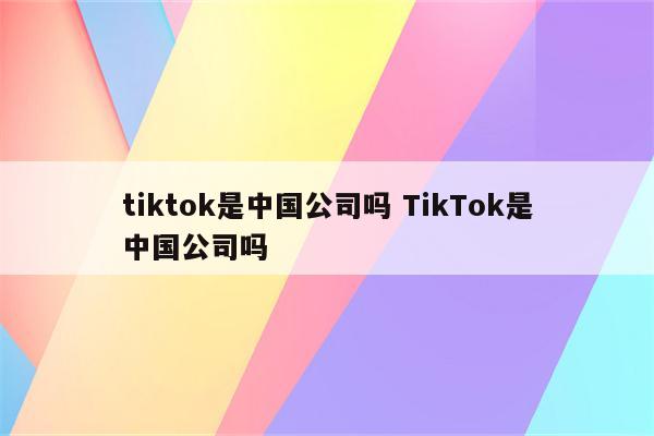 tiktok是中国公司吗 TikTok是中国公司吗