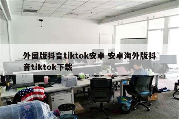 外国版抖音tiktok安卓 安卓海外版抖音tiktok下载