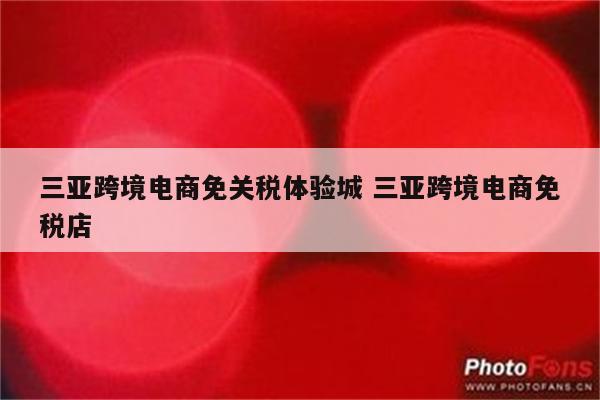 三亚跨境电商免关税体验城 三亚跨境电商免税店