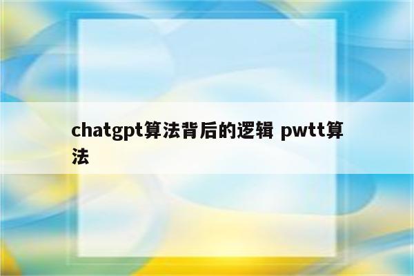 chatgpt算法背后的逻辑 pwtt算法