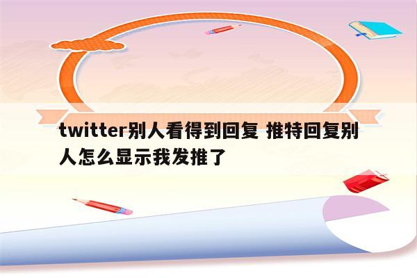 twitter别人看得到回复 推特回复别人怎么显示我发推了