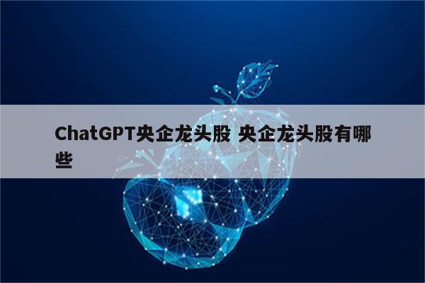 ChatGPT央企龙头股 央企龙头股有哪些