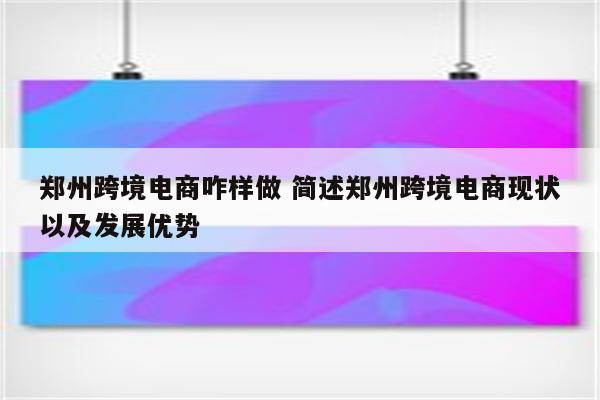 郑州跨境电商咋样做 简述郑州跨境电商现状以及发展优势