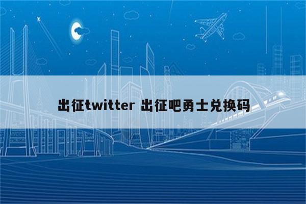 出征twitter 出征吧勇士兑换码