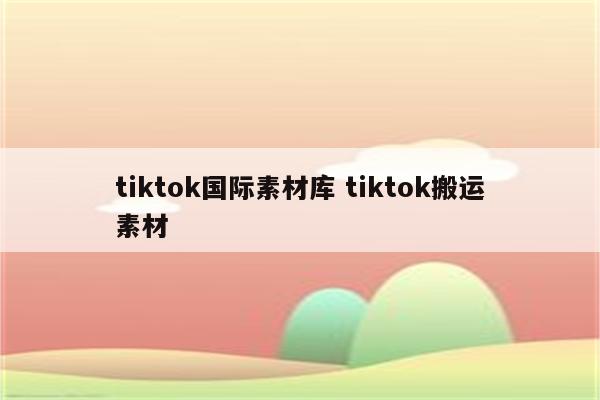 tiktok国际素材库 tiktok搬运素材