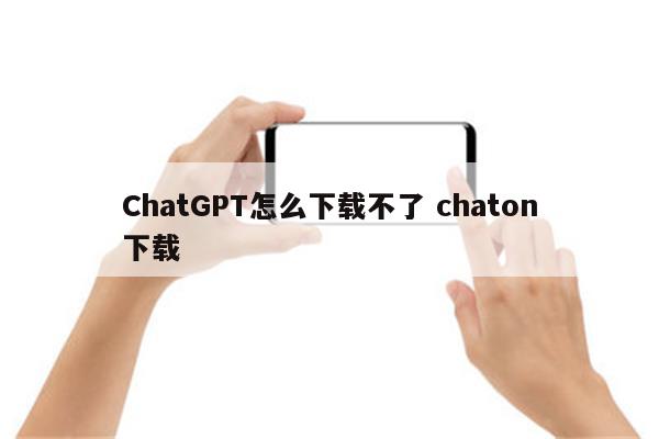 ChatGPT怎么下载不了 chaton下载