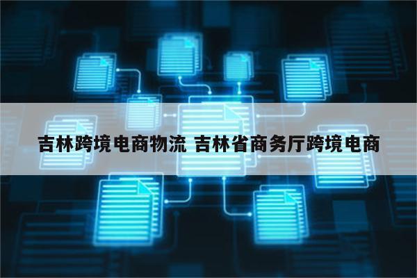 吉林跨境电商物流 吉林省商务厅跨境电商
