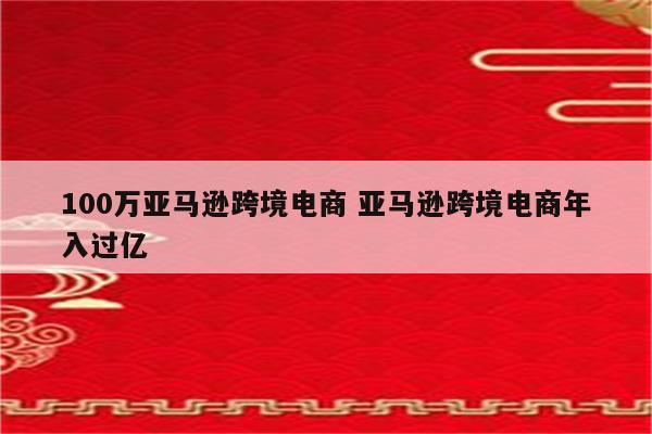 100万亚马逊跨境电商 亚马逊跨境电商年入过亿