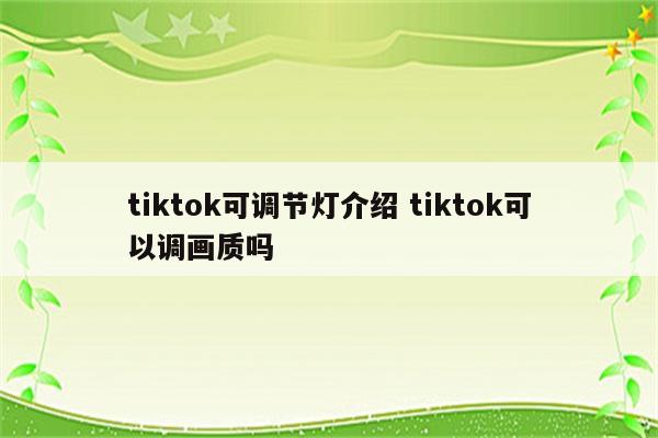 tiktok可调节灯介绍 tiktok可以调画质吗