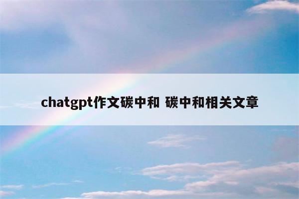 chatgpt作文碳中和 碳中和相关文章