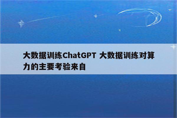 大数据训练ChatGPT 大数据训练对算力的主要考验来自